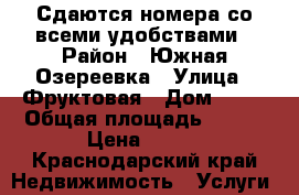 Сдаются номера со всеми удобствами › Район ­ Южная Озереевка › Улица ­ Фруктовая › Дом ­ 26 › Общая площадь ­ 200 › Цена ­ 500 - Краснодарский край Недвижимость » Услуги   